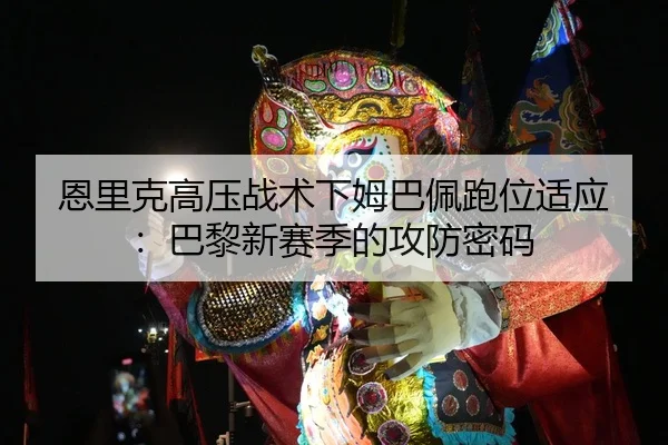 恩里克高压战术下姆巴佩跑位适应：巴黎新赛季的攻防密码