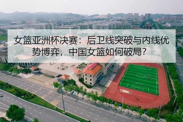 女篮亚洲杯决赛：后卫线突破与内线优势博弈，中国女篮如何破局？