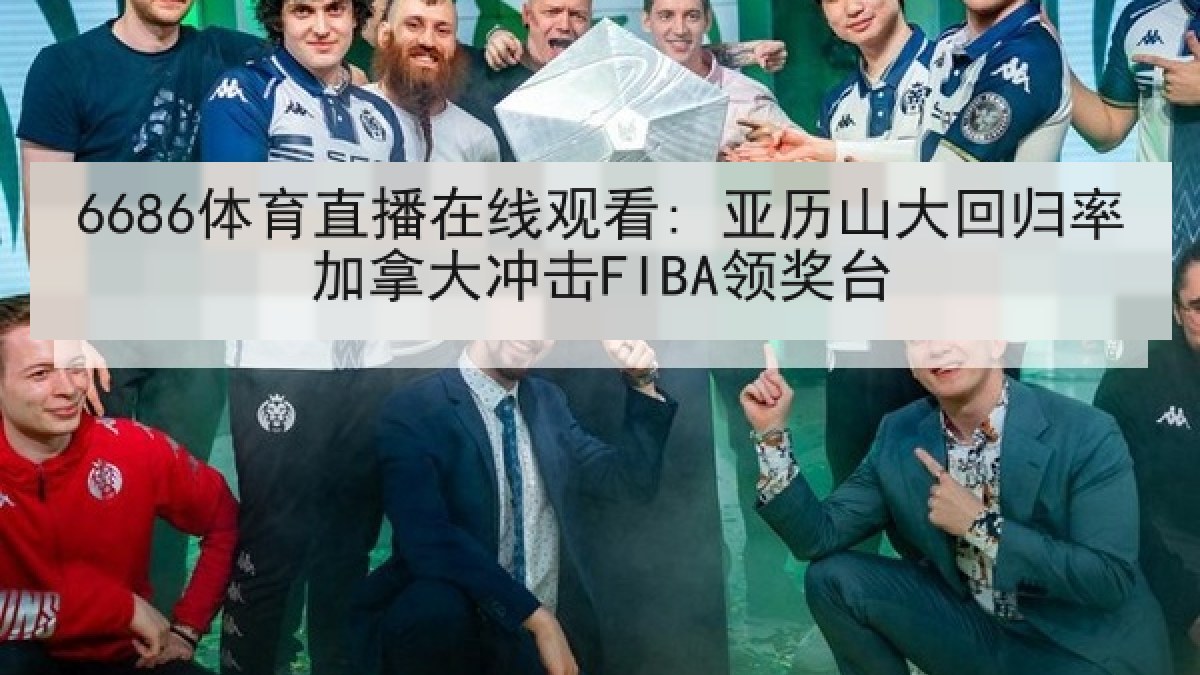 6686体育直播在线观看: 亚历山大回归率加拿大冲击FIBA领奖台