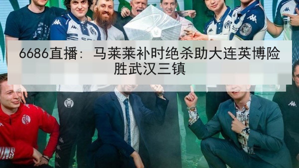 6686直播: 马莱莱补时绝杀助大连英博险胜武汉三镇