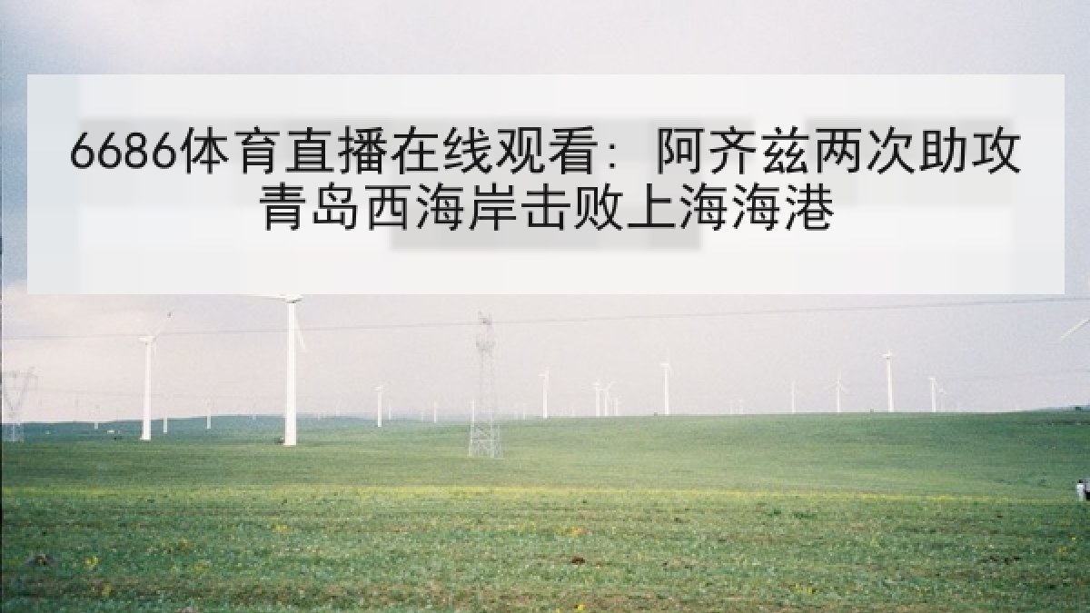 6686体育直播在线观看: 阿齐兹两次助攻青岛西海岸击败上海海港
