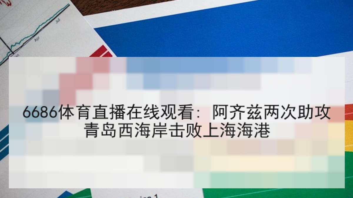 6686体育直播在线观看: 阿齐兹两次助攻青岛西海岸击败上海海港