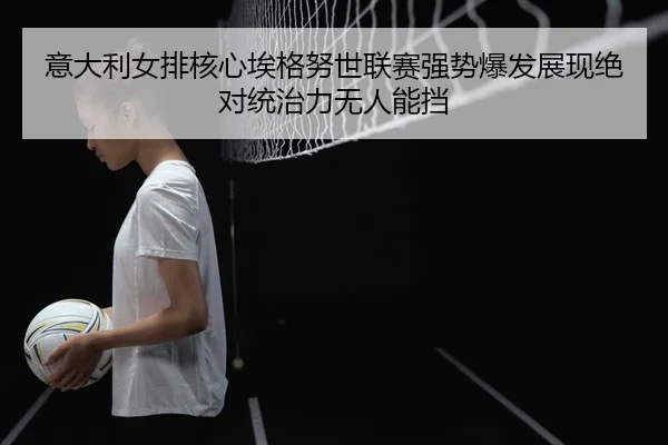 yi-da-li-nv-pai-he-xin-ai-ge-nu-shi-lian-sai-qiang-shi-bao-fa-zhan-xian-jue-dui-tong-zhi-li-wu-ren-neng-dang-2-994.jpg