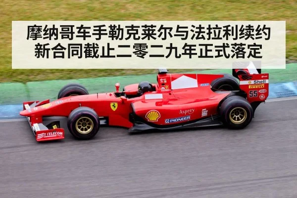 摩纳哥车手勒克莱尔与法拉利续约新合同截止二零二九年正式落定