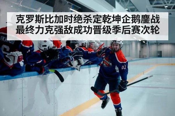 克罗斯比加时绝杀定乾坤企鹅鏖战最终力克强敌成功晋级季后赛次轮