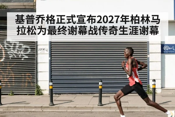 基普乔格正式宣布2027年柏林马拉松为最终谢幕战传奇生涯谢幕