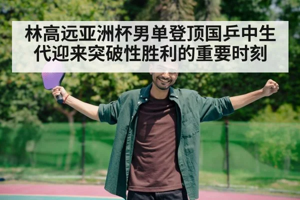 林高远亚洲杯男单登顶国乒中生代迎来突破性胜利的重要时刻