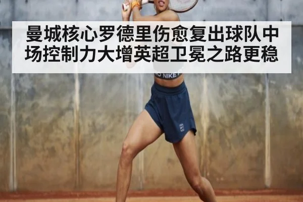 曼城核心罗德里伤愈复出球队中场控制力大增英超卫冕之路更稳