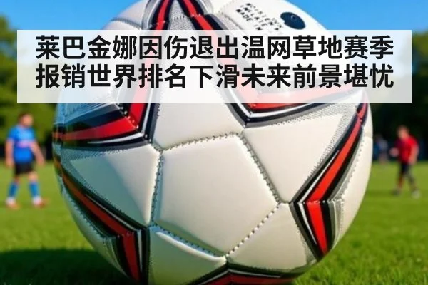 莱巴金娜因伤退出温网草地赛季报销世界排名下滑未来前景堪忧