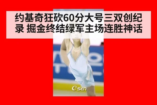 约基奇狂砍60分大号三双创纪录 掘金终结绿军主场连胜神话